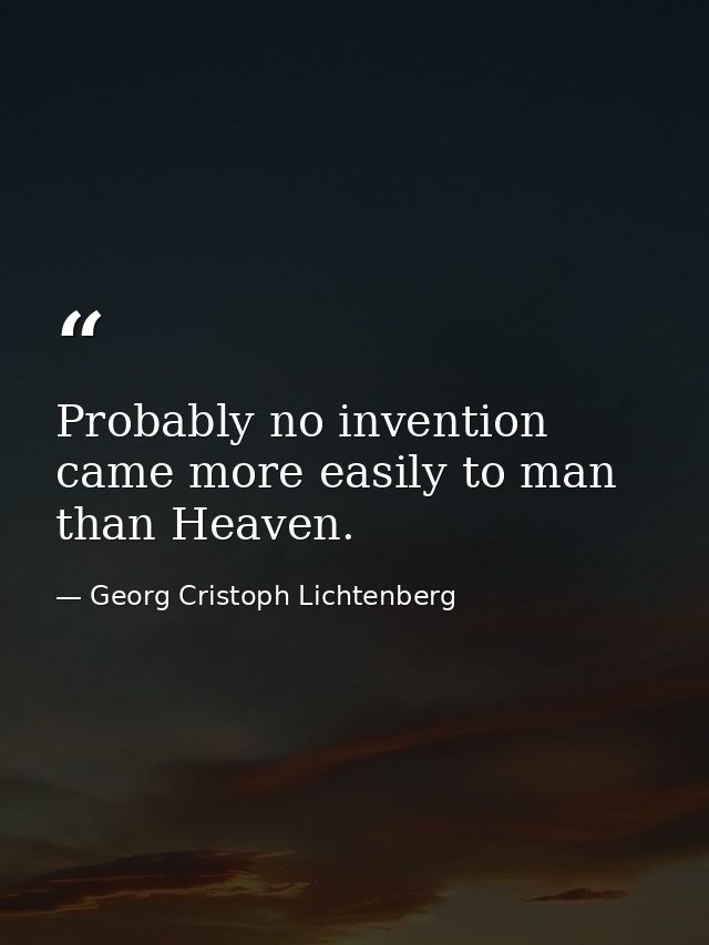 Probably no invention came more easily to man than Heaven. — Georg Cristoph Lichtenberg
