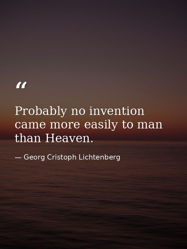 Probably no invention came more easily to man than Heaven. — Georg Cristoph Lichtenberg
