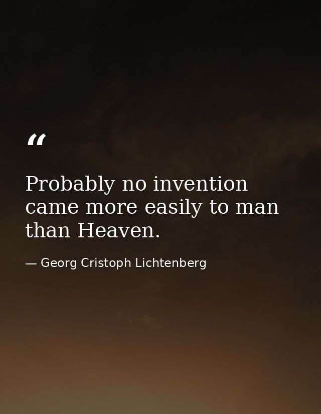 Probably no invention came more easily to man than Heaven. — Georg Cristoph Lichtenberg
