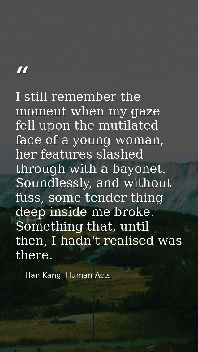 I still remember the moment when my gaze fell upon the mutilated face of a young woman, her features slashed through wit — Han Kang, Human Acts
