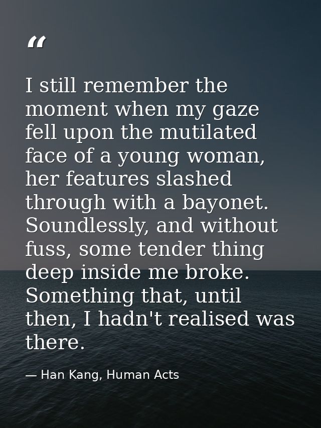 I still remember the moment when my gaze fell upon the mutilated face of a young woman, her features slashed through wit — Han Kang, Human Acts