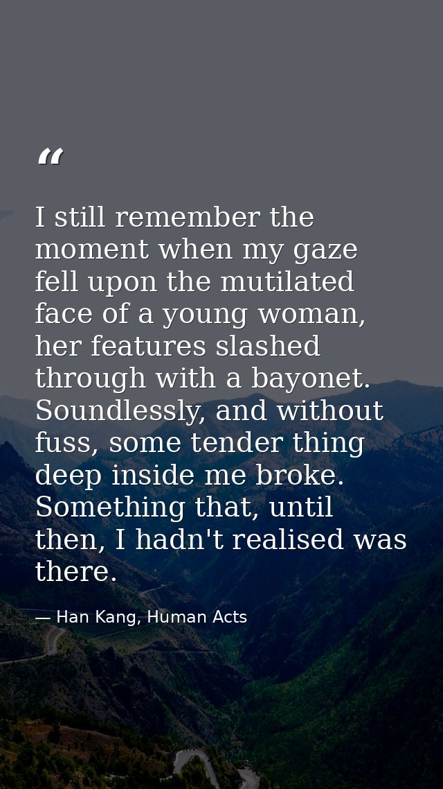 I still remember the moment when my gaze fell upon the mutilated face of a young woman, her features slashed through wit — Han Kang, Human Acts