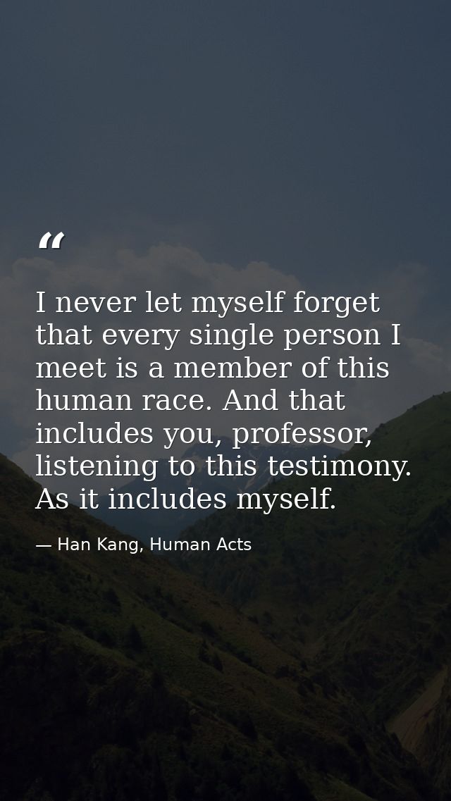 I never let myself forget that every single person I meet is a member of this human race. And that includes you, profess — Han Kang, Human Acts
