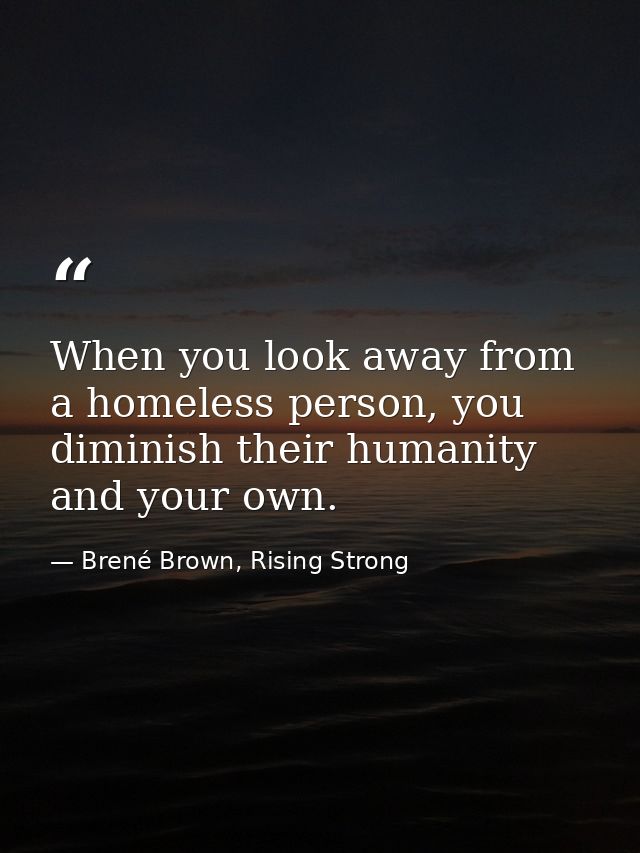When you look away from a homeless person, you diminish their humanity and your own. — Brené Brown, Rising Strong