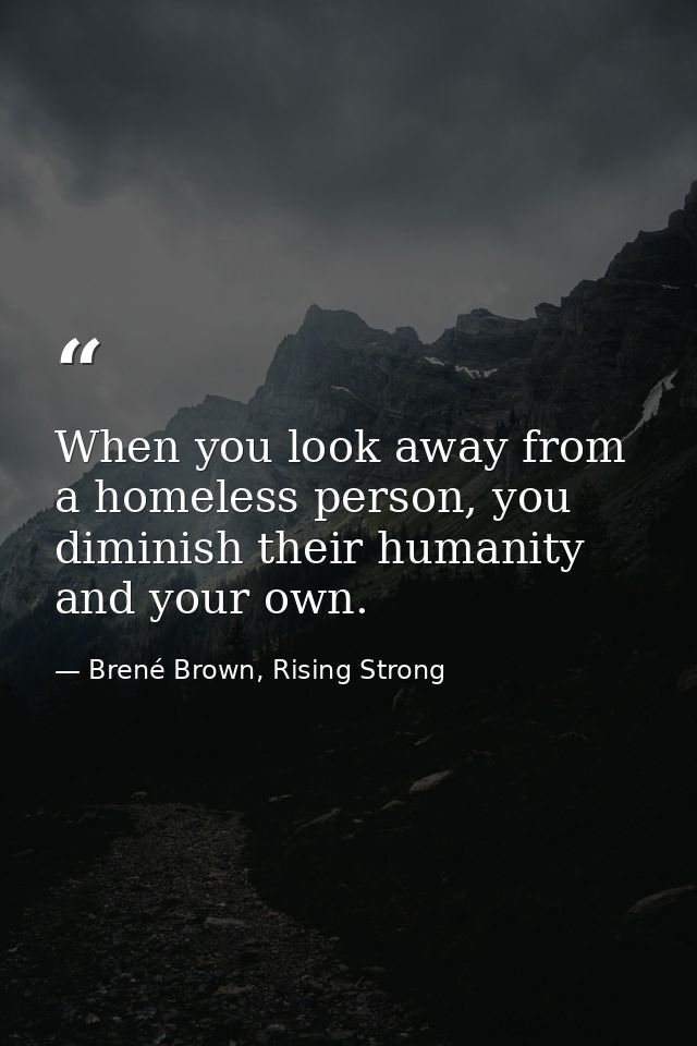 When you look away from a homeless person, you diminish their humanity and your own. — Brené Brown, Rising Strong