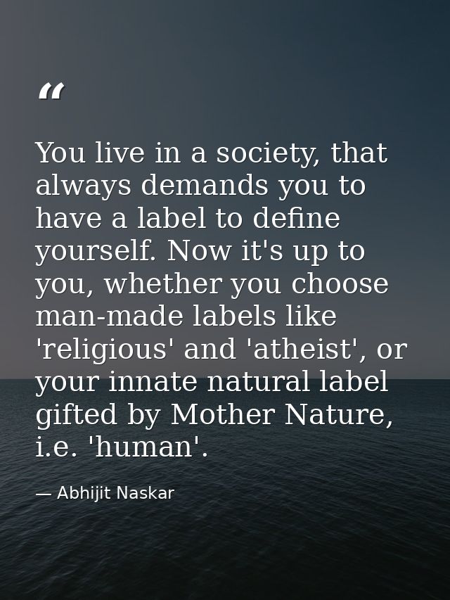 You live in a society, that always demands you to have a label to define yourself. Now it's up to you, whether you choos — Abhijit Naskar