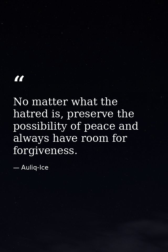 No matter what the hatred is, preserve the possibility of peace and always have room for forgiveness. — Auliq-Ice