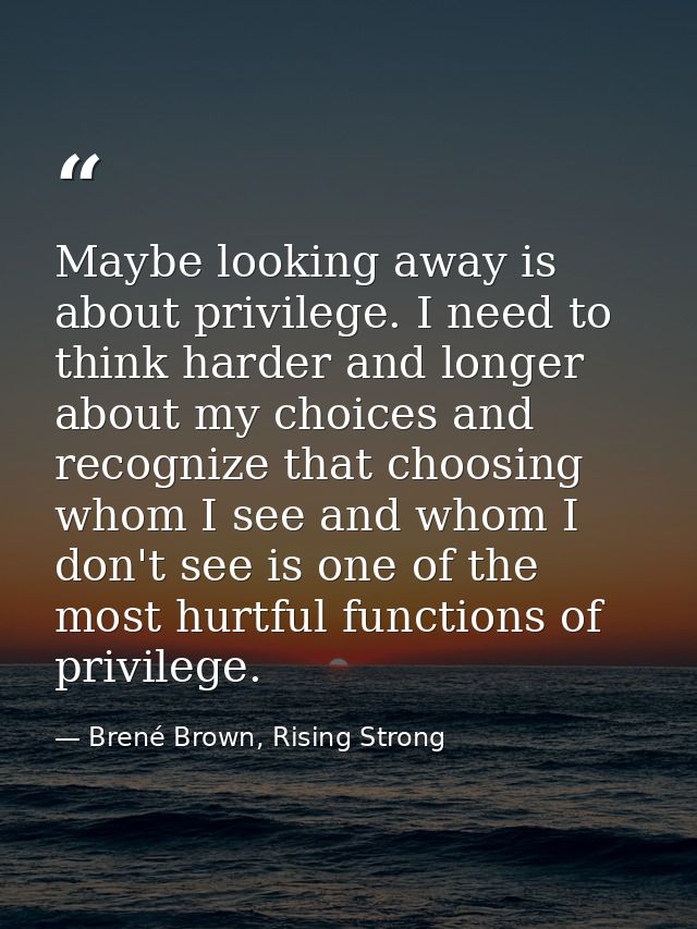 Maybe looking away is about privilege. I need to think harder and longer about my choices and recognize that choosing wh — Brené Brown, Rising Strong