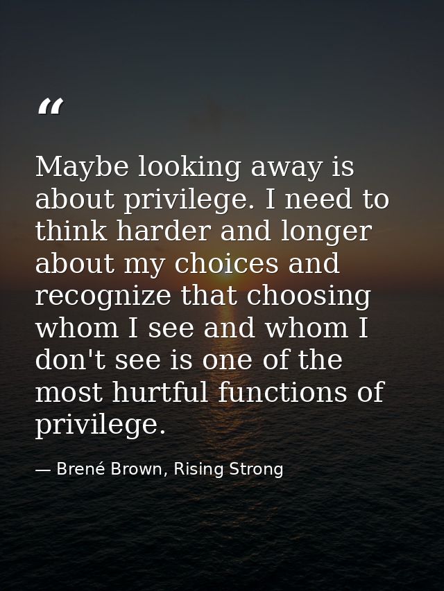 Maybe looking away is about privilege. I need to think harder and longer about my choices and recognize that choosing wh — Brené Brown, Rising Strong