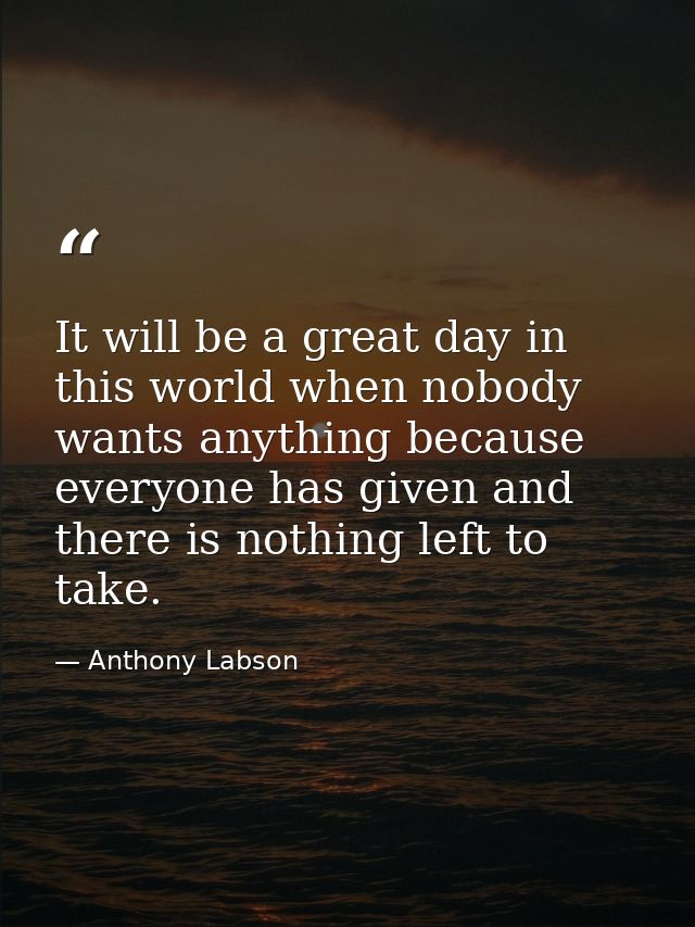 It will be a great day in this world when nobody wants anything because everyone has given and there is nothing left to  — Anthony Labson