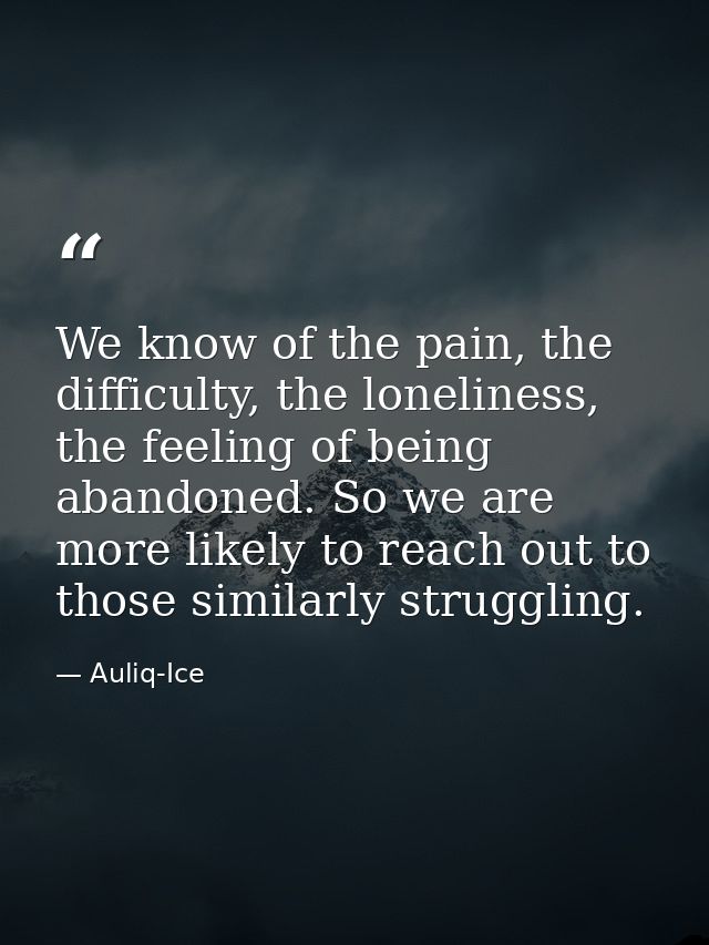 We know of the pain, the difficulty, the loneliness, the feeling of being abandoned. So we are more likely to reach out  — Auliq-Ice