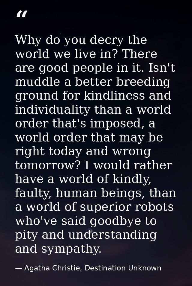 Why do you decry the world we live in? There are good people in it. Isn't muddle a better breeding ground for kindliness — Agatha Christie, Destination Unknown