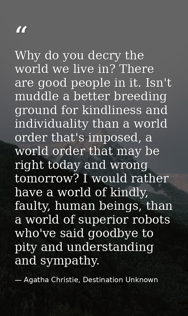 Why do you decry the world we live in? There are good people in it. Isn't muddle a better breeding ground for kindliness — Agatha Christie, Destination Unknown