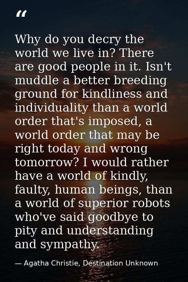 Why do you decry the world we live in? There are good people in it. Isn't muddle a better breeding ground for kindliness — Agatha Christie, Destination Unknown