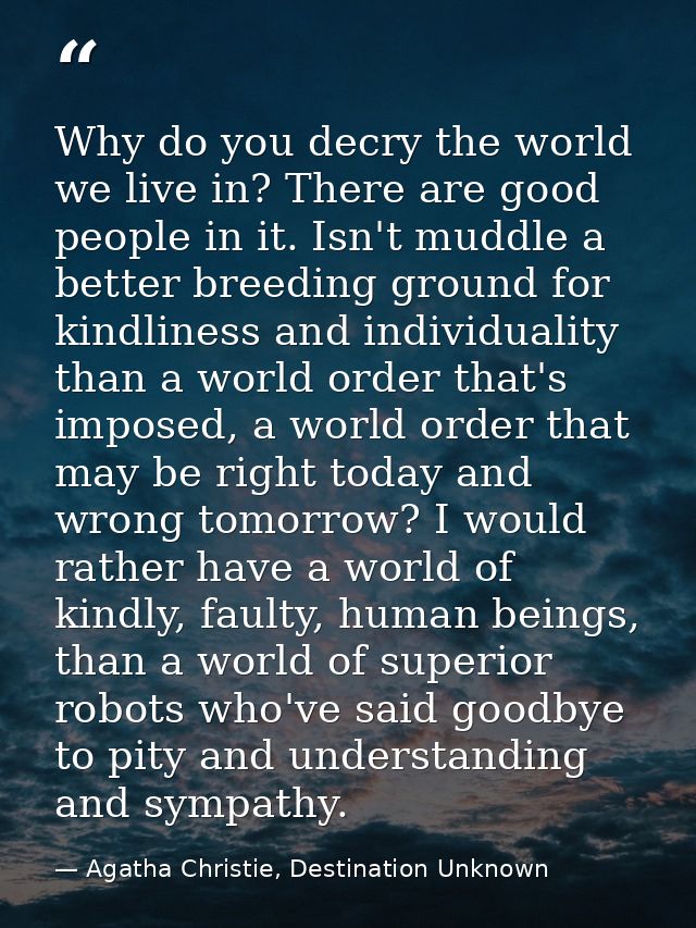 Why do you decry the world we live in? There are good people in it. Isn't muddle a better breeding ground for kindliness — Agatha Christie, Destination Unknown