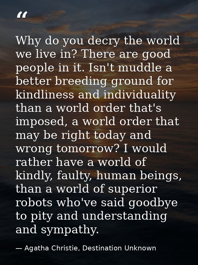 Why do you decry the world we live in? There are good people in it. Isn't muddle a better breeding ground for kindliness — Agatha Christie, Destination Unknown