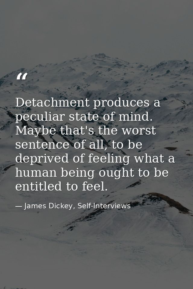 Detachment produces a peculiar state of mind. Maybe that's the worst sentence of all, to be deprived of feeling what a h — James Dickey, Self-Interviews