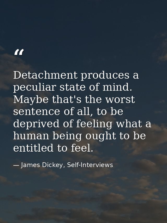 Detachment produces a peculiar state of mind. Maybe that's the worst sentence of all, to be deprived of feeling what a h — James Dickey, Self-Interviews
