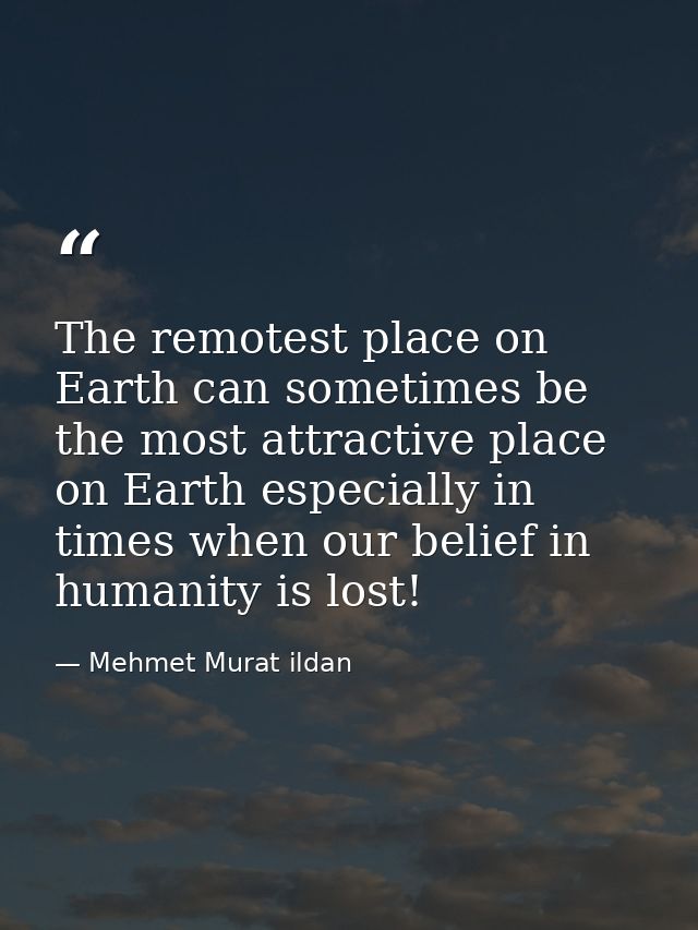 The remotest place on Earth can sometimes be the most attractive place on Earth especially in times when our belief in h — Mehmet Murat ildan