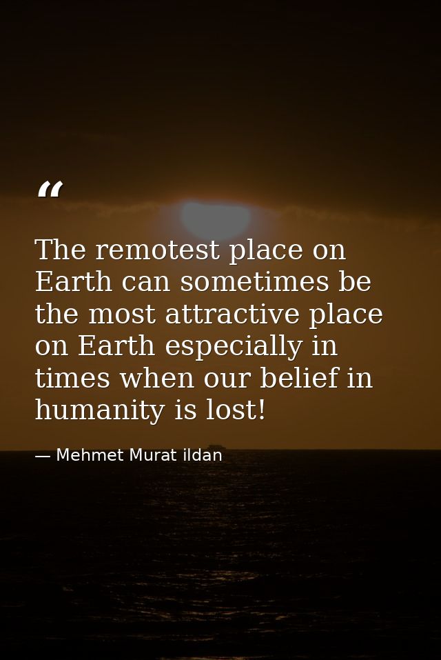 The remotest place on Earth can sometimes be the most attractive place on Earth especially in times when our belief in h — Mehmet Murat ildan