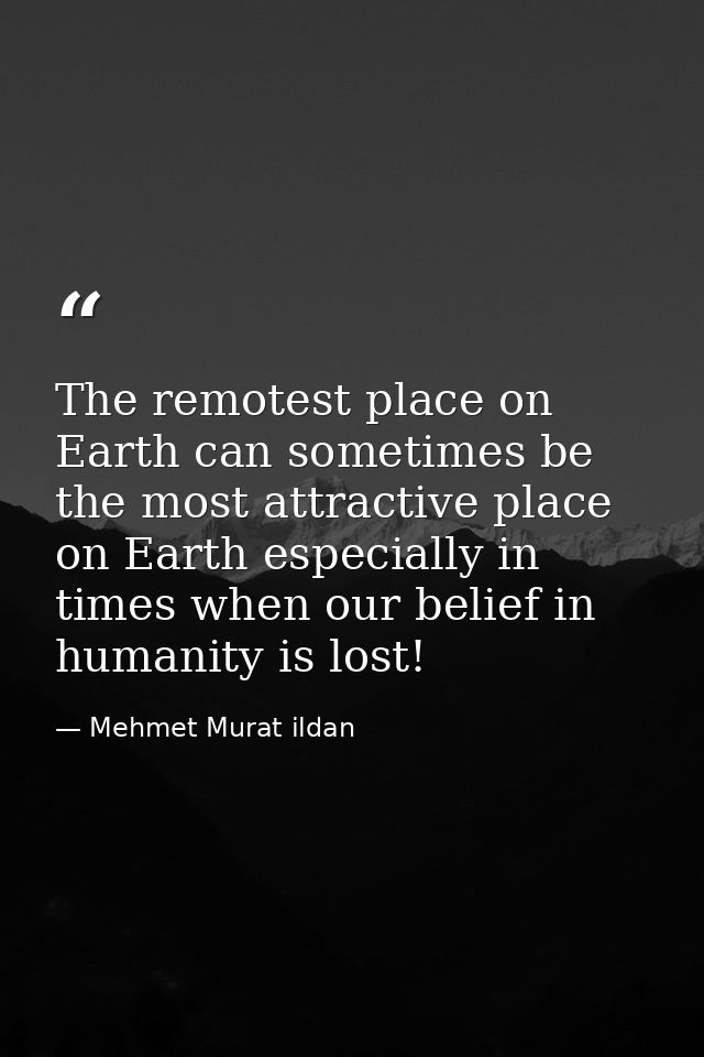 The remotest place on Earth can sometimes be the most attractive place on Earth especially in times when our belief in h — Mehmet Murat ildan