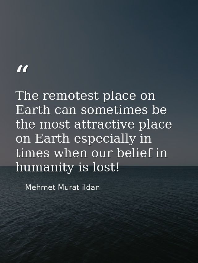 The remotest place on Earth can sometimes be the most attractive place on Earth especially in times when our belief in h — Mehmet Murat ildan