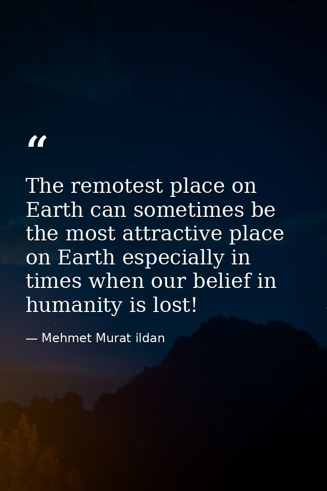 The remotest place on Earth can sometimes be the most attractive place on Earth especially in times when our belief in h — Mehmet Murat ildan