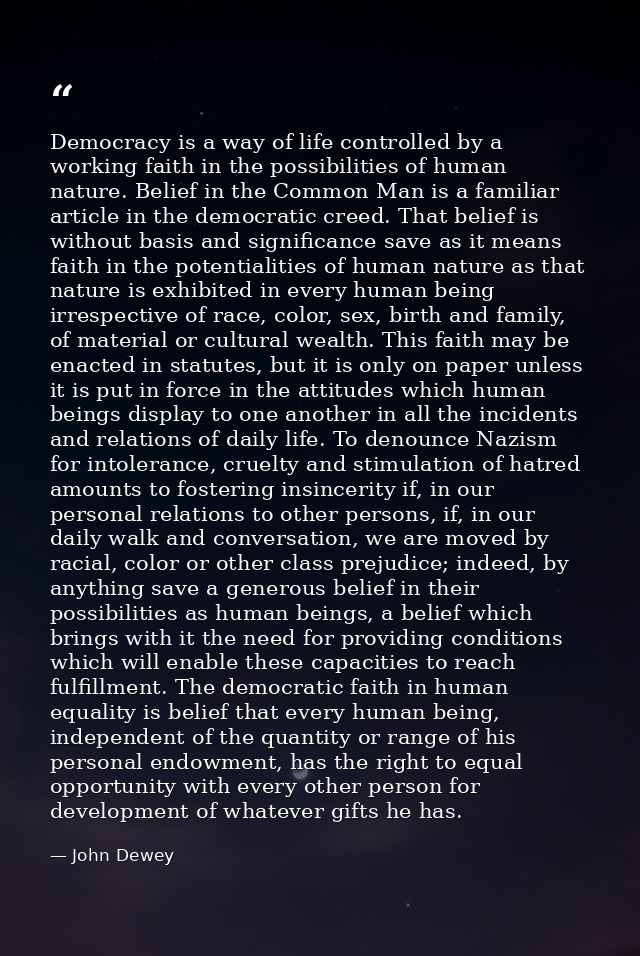 Democracy is a way of life controlled by a working faith in the possibilities of human nature. Belief in the Common Man  — John Dewey