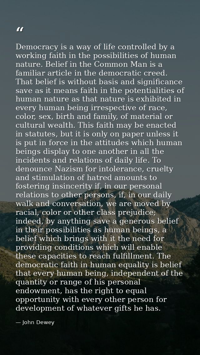 Democracy is a way of life controlled by a working faith in the possibilities of human nature. Belief in the Common Man  — John Dewey