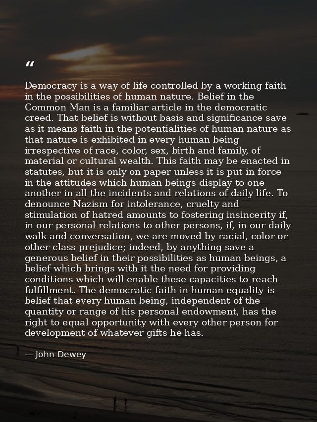 Democracy is a way of life controlled by a working faith in the possibilities of human nature. Belief in the Common Man  — John Dewey