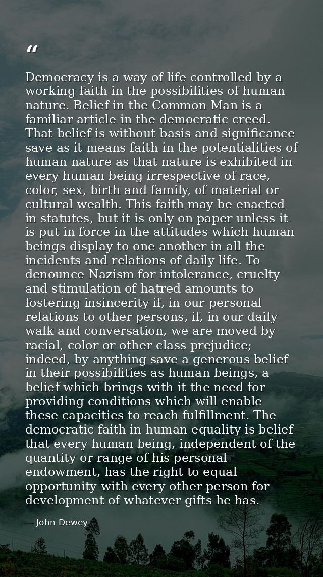 Democracy is a way of life controlled by a working faith in the possibilities of human nature. Belief in the Common Man  — John Dewey