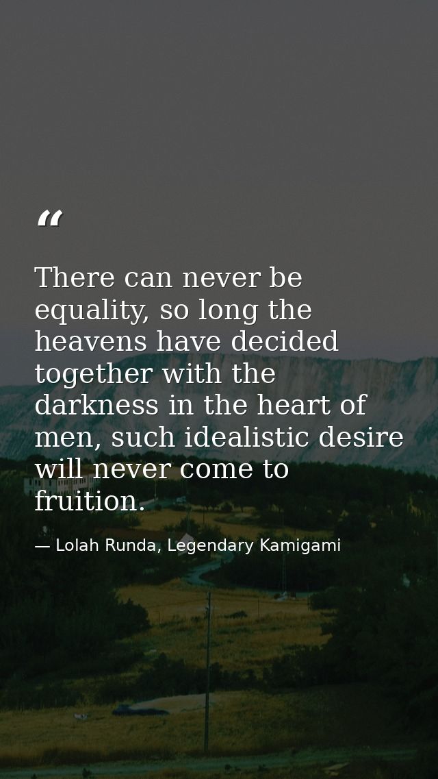 There can never be equality, so long the heavens have decided together with the darkness in the heart of men, such ideal — Lolah Runda, Legendary Kamigami