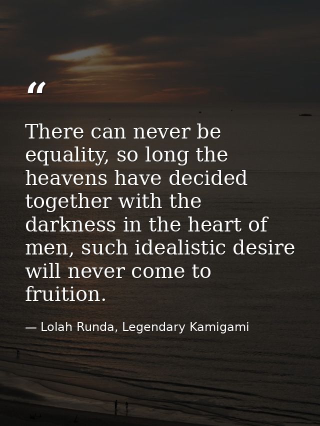 There can never be equality, so long the heavens have decided together with the darkness in the heart of men, such ideal — Lolah Runda, Legendary Kamigami