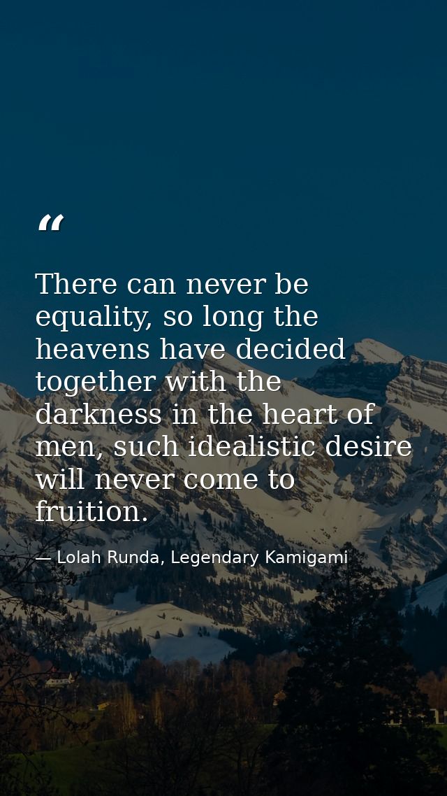 There can never be equality, so long the heavens have decided together with the darkness in the heart of men, such ideal — Lolah Runda, Legendary Kamigami