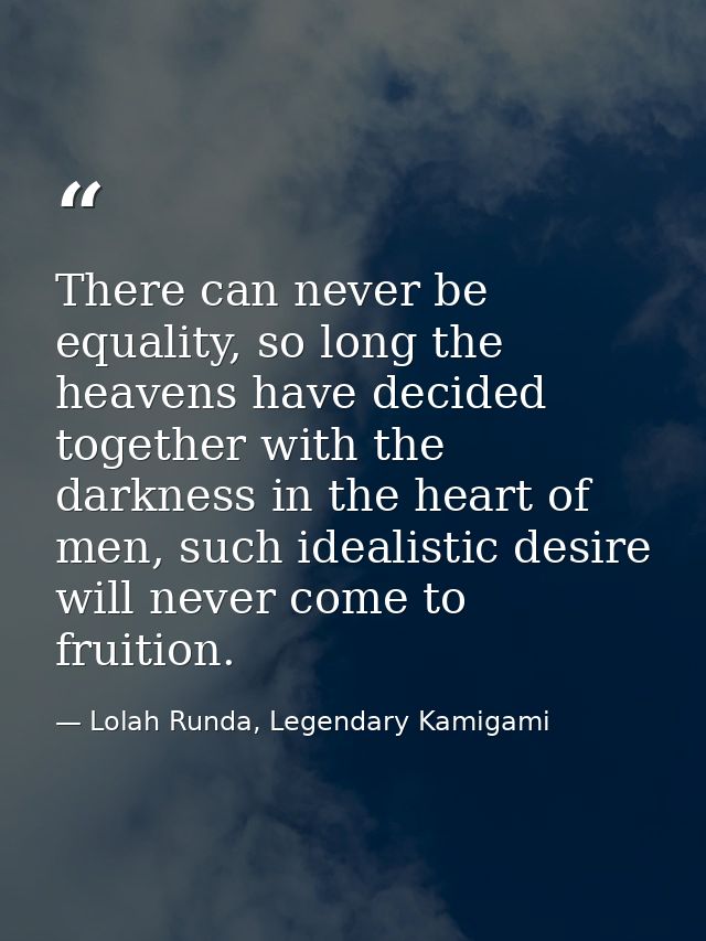 There can never be equality, so long the heavens have decided together with the darkness in the heart of men, such ideal — Lolah Runda, Legendary Kamigami