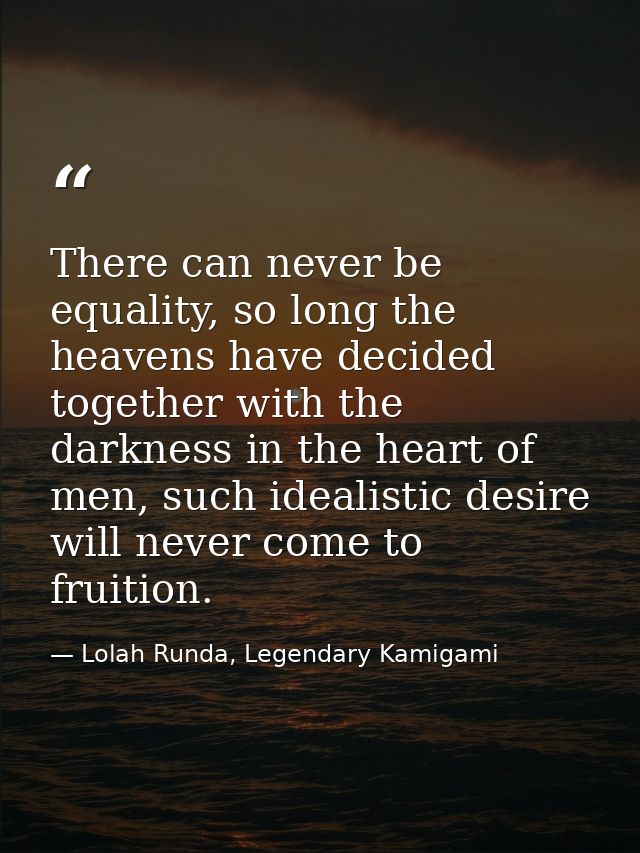 There can never be equality, so long the heavens have decided together with the darkness in the heart of men, such ideal — Lolah Runda, Legendary Kamigami
