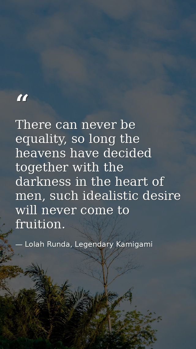 There can never be equality, so long the heavens have decided together with the darkness in the heart of men, such ideal — Lolah Runda, Legendary Kamigami