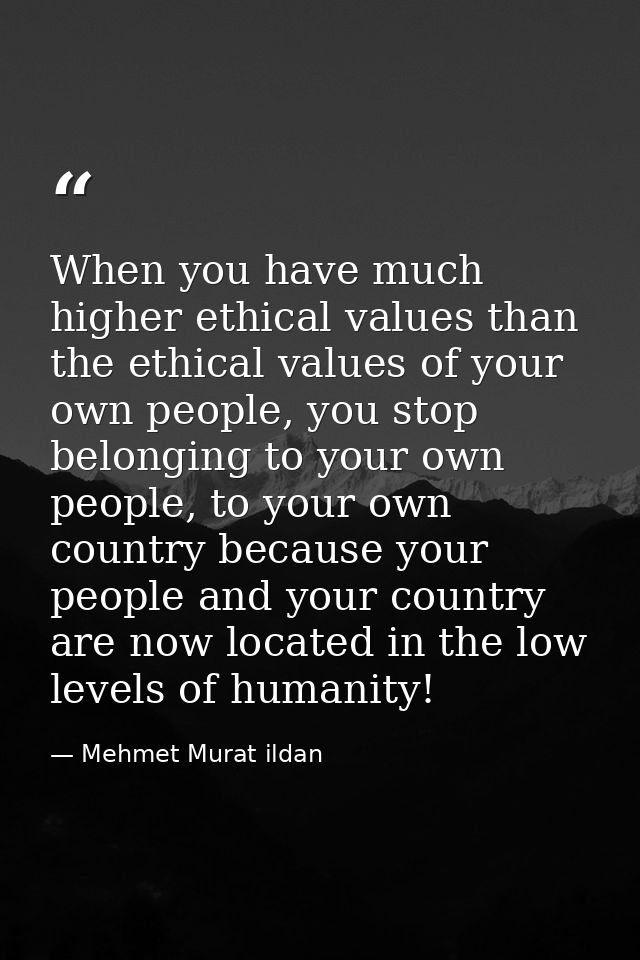 When you have much higher ethical values than the ethical values of your own people, you stop belonging to your own peop — Mehmet Murat ildan