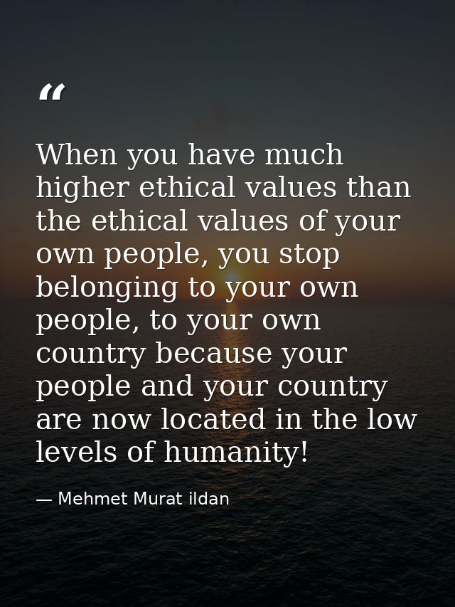 When you have much higher ethical values than the ethical values of your own people, you stop belonging to your own peop — Mehmet Murat ildan