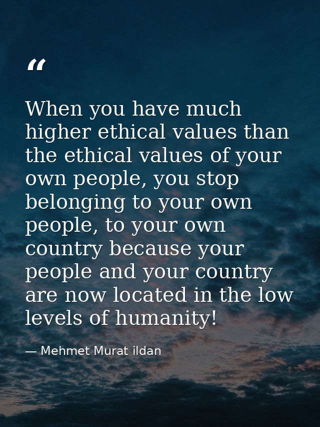 When you have much higher ethical values than the ethical values of your own people, you stop belonging to your own peop — Mehmet Murat ildan