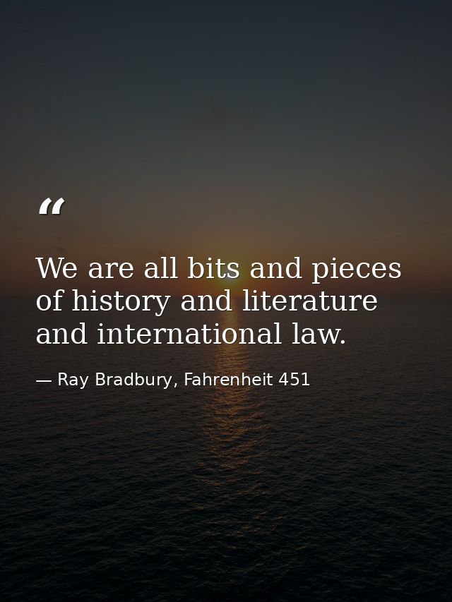 We are all bits and pieces of history and literature and international law. — Ray Bradbury, Fahrenheit 451