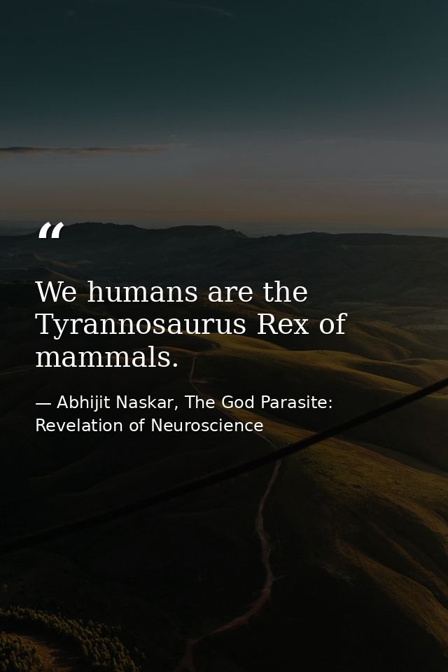 We humans are the Tyrannosaurus Rex of mammals. — Abhijit Naskar, The God Parasite: Revelation of Neuroscience