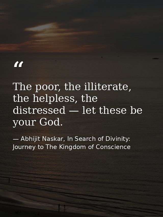 The poor, the illiterate, the helpless, the distressed — let these be your God. — Abhijit Naskar, In Search of Divinity: Journey to The Kingdom of Conscience