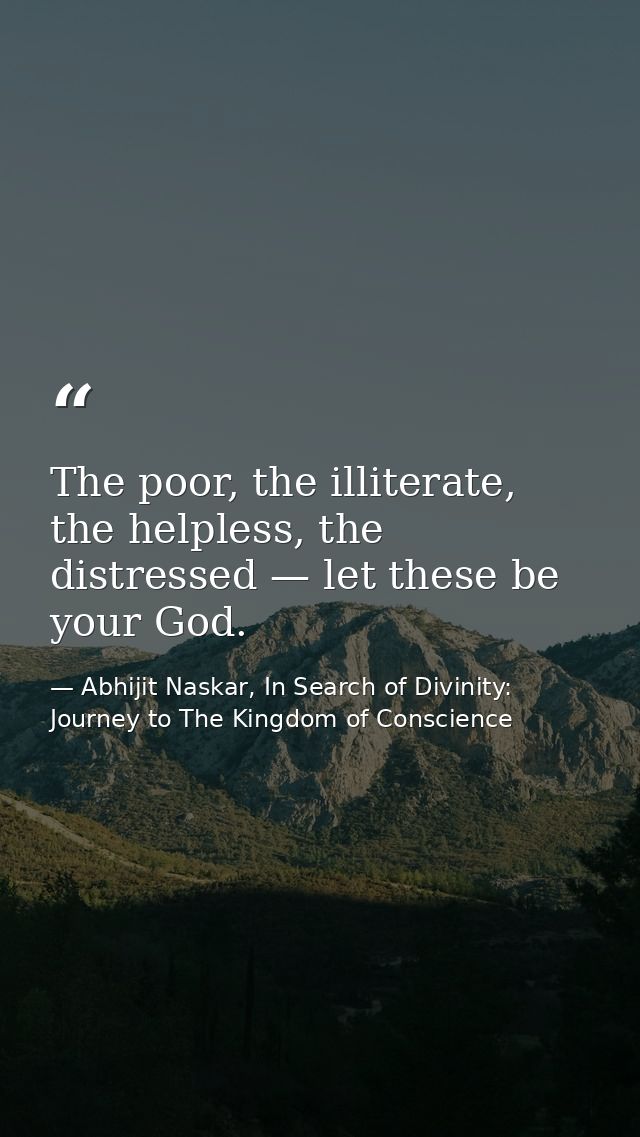 The poor, the illiterate, the helpless, the distressed — let these be your God. — Abhijit Naskar, In Search of Divinity: Journey to The Kingdom of Conscience