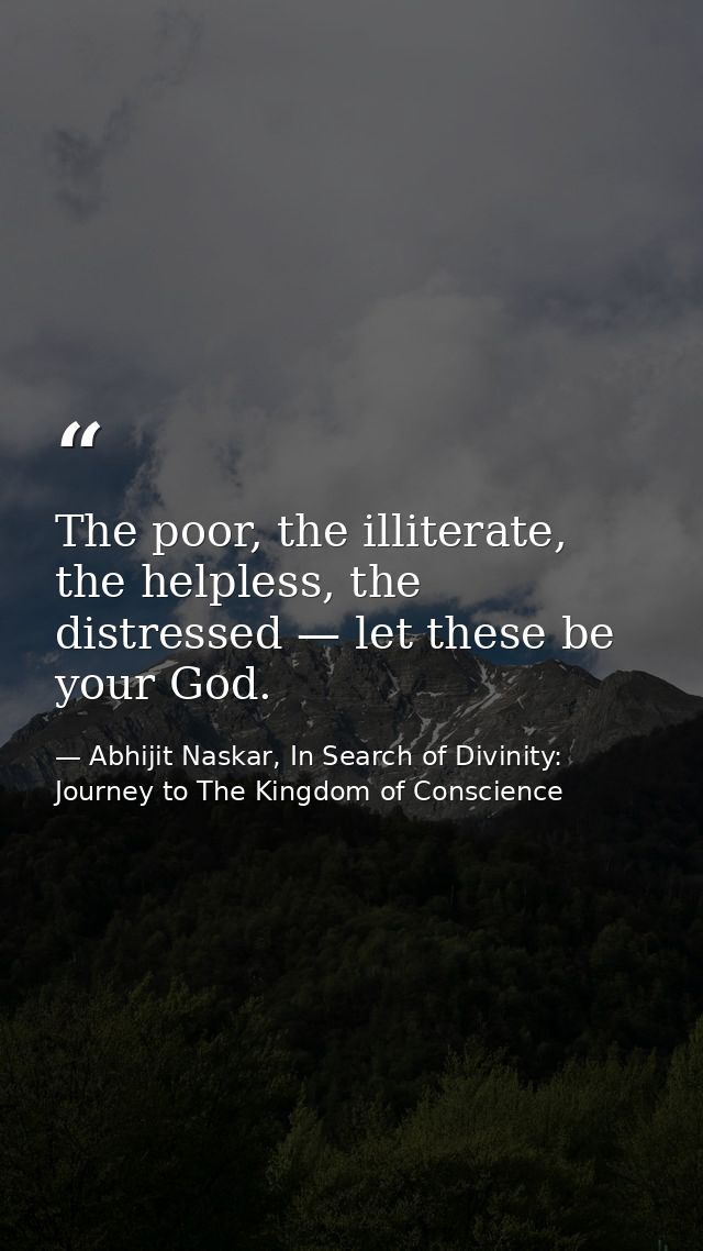 The poor, the illiterate, the helpless, the distressed — let these be your God. — Abhijit Naskar, In Search of Divinity: Journey to The Kingdom of Conscience
