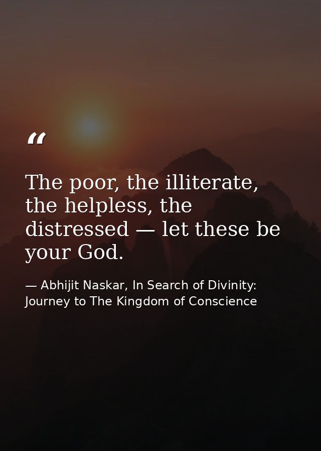 The poor, the illiterate, the helpless, the distressed — let these be your God. — Abhijit Naskar, In Search of Divinity: Journey to The Kingdom of Conscience