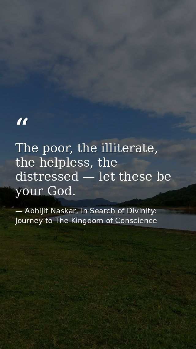 The poor, the illiterate, the helpless, the distressed — let these be your God. — Abhijit Naskar, In Search of Divinity: Journey to The Kingdom of Conscience