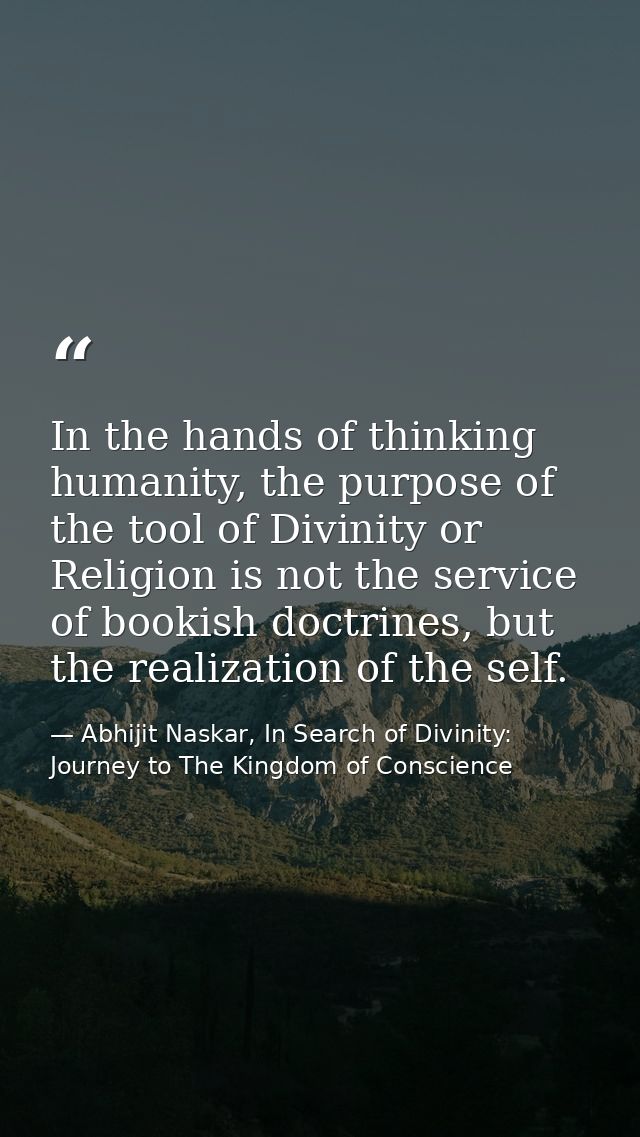 In the hands of thinking humanity, the purpose of the tool of Divinity or Religion is not the service of bookish doctrin — Abhijit Naskar, In Search of Divinity: Journey to The Kingdom of Conscience