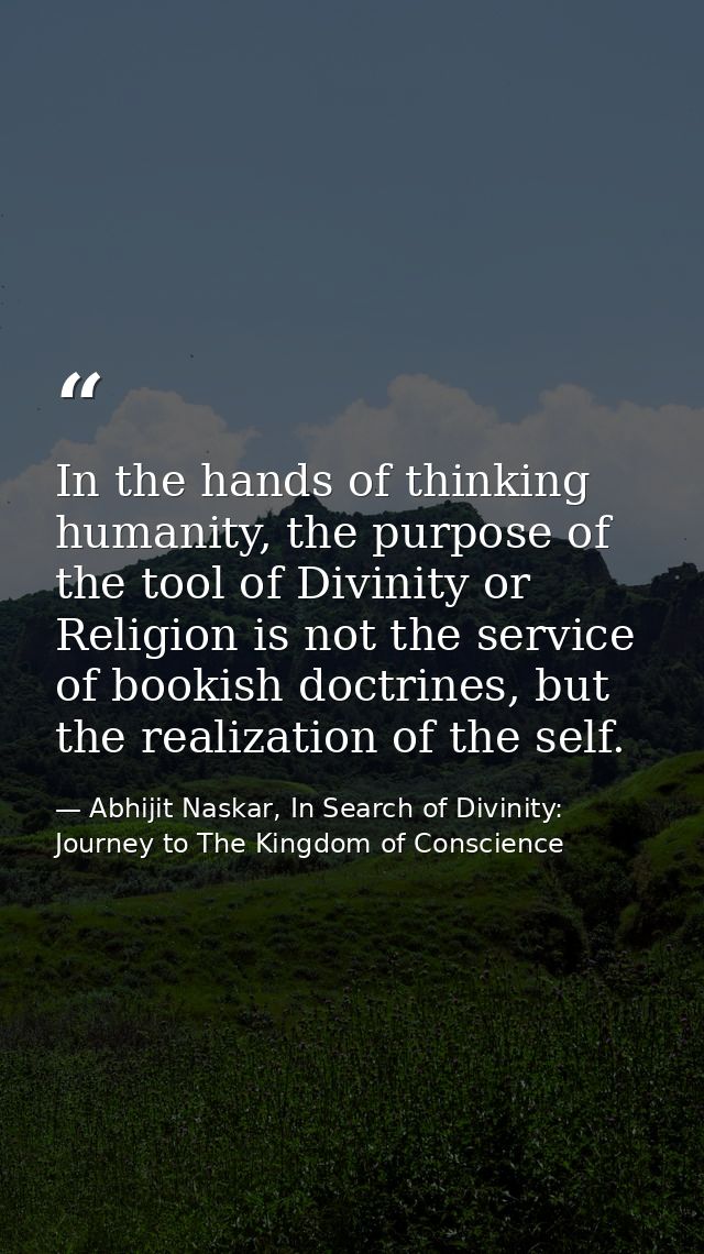 In the hands of thinking humanity, the purpose of the tool of Divinity or Religion is not the service of bookish doctrin — Abhijit Naskar, In Search of Divinity: Journey to The Kingdom of Conscience