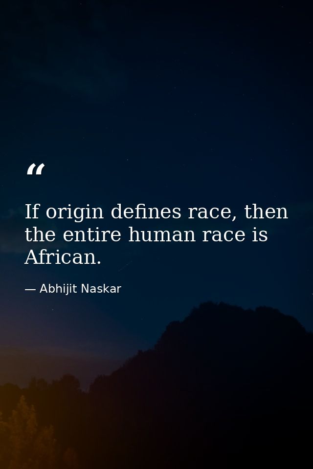 If origin defines race, then the entire human race is African. — Abhijit Naskar